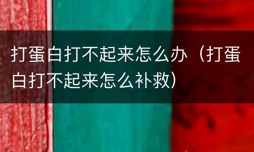 打蛋白打不起来怎么办（打蛋白打不起来怎么补救）