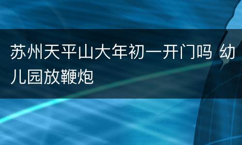 苏州天平山大年初一开门吗 幼儿园放鞭炮