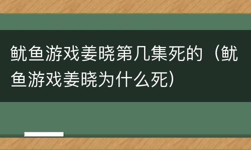 鱿鱼游戏姜晓第几集死的（鱿鱼游戏姜晓为什么死）