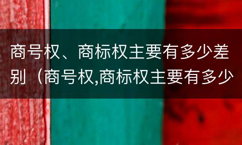 商号权、商标权主要有多少差别（商号权,商标权主要有多少差别呢）