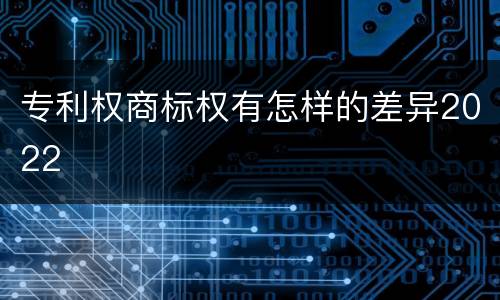 专利权商标权有怎样的差异2022