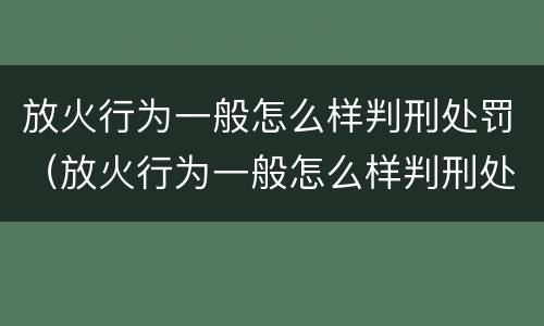 放火行为一般怎么样判刑处罚（放火行为一般怎么样判刑处罚金）