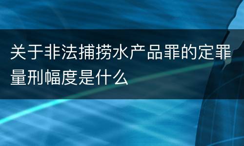 关于非法捕捞水产品罪的定罪量刑幅度是什么