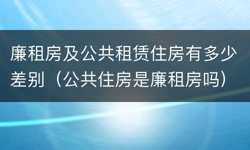 廉租房及公共租赁住房有多少差别（公共住房是廉租房吗）