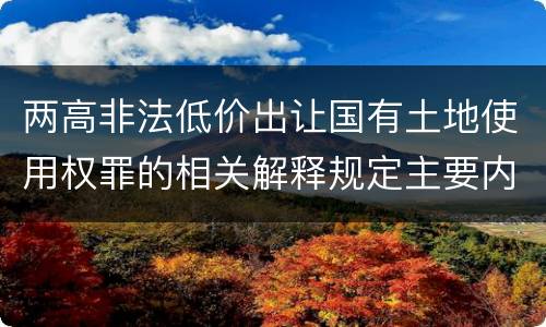 两高非法低价出让国有土地使用权罪的相关解释规定主要内容包括什么