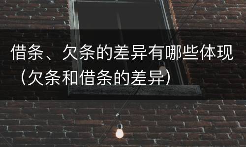 借条、欠条的差异有哪些体现（欠条和借条的差异）