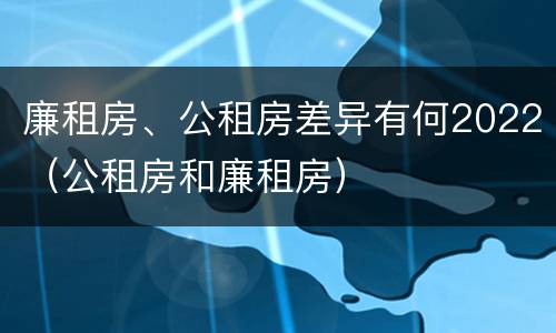 廉租房、公租房差异有何2022（公租房和廉租房）