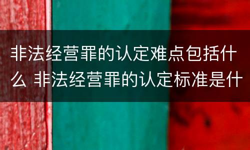 非法经营罪的认定难点包括什么 非法经营罪的认定标准是什么