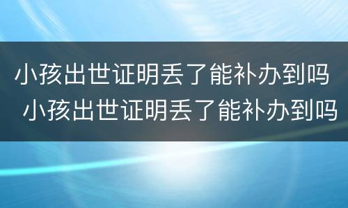 小孩出世证明丢了能补办到吗 小孩出世证明丢了能补办到吗