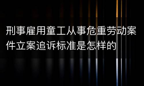 刑事雇用童工从事危重劳动案件立案追诉标准是怎样的