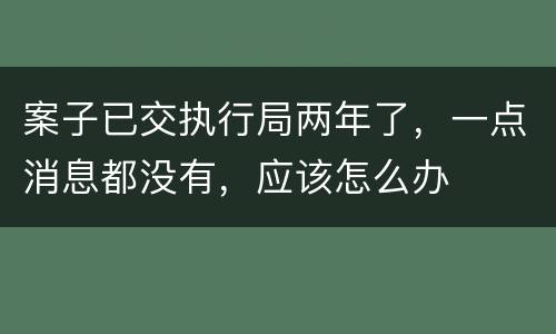 案子已交执行局两年了，一点消息都没有，应该怎么办