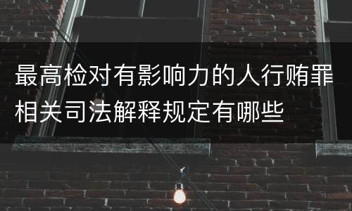 最高检对有影响力的人行贿罪相关司法解释规定有哪些