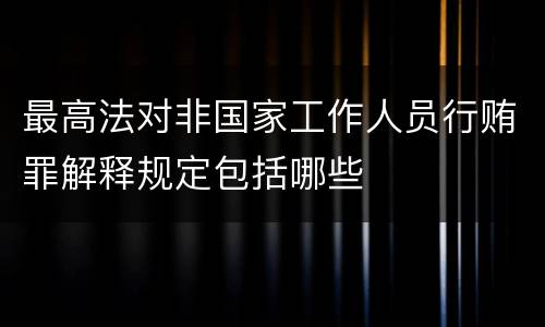 最高法对非国家工作人员行贿罪解释规定包括哪些