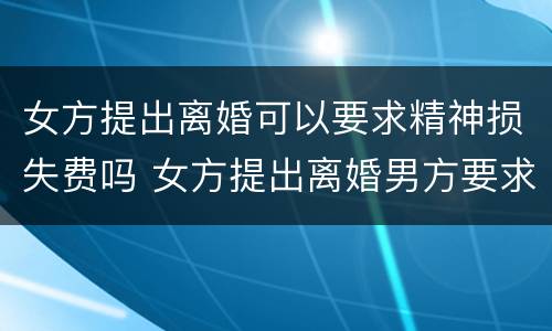 女方提出离婚可以要求精神损失费吗 女方提出离婚男方要求赔偿精神损失费可以吗