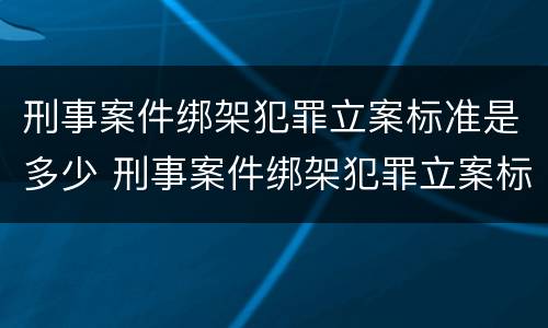 刑事案件绑架犯罪立案标准是多少 刑事案件绑架犯罪立案标准是多少条