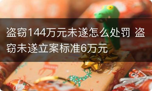 盗窃144万元未遂怎么处罚 盗窃未遂立案标准6万元