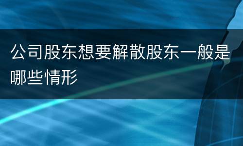 公司股东想要解散股东一般是哪些情形