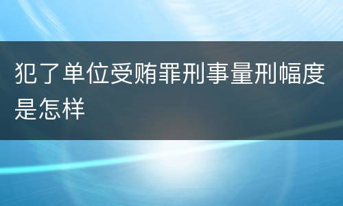 犯了单位受贿罪刑事量刑幅度是怎样