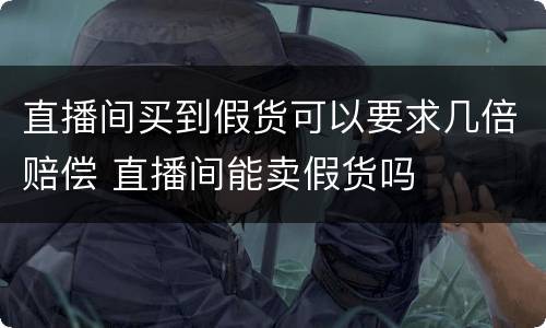 直播间买到假货可以要求几倍赔偿 直播间能卖假货吗