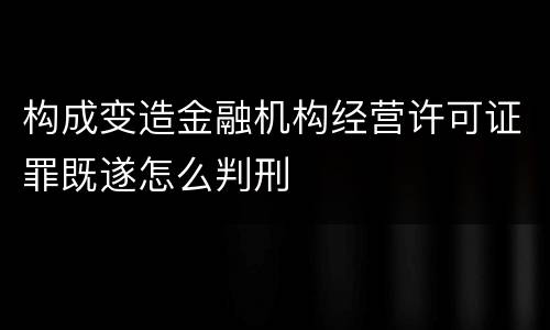 构成变造金融机构经营许可证罪既遂怎么判刑