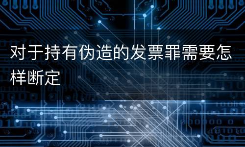 对于持有伪造的发票罪需要怎样断定