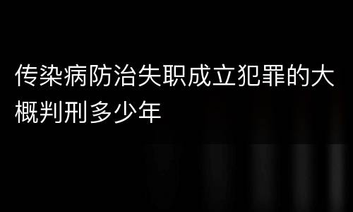 传染病防治失职成立犯罪的大概判刑多少年