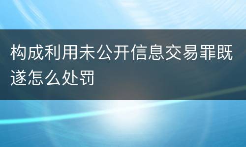 构成利用未公开信息交易罪既遂怎么处罚