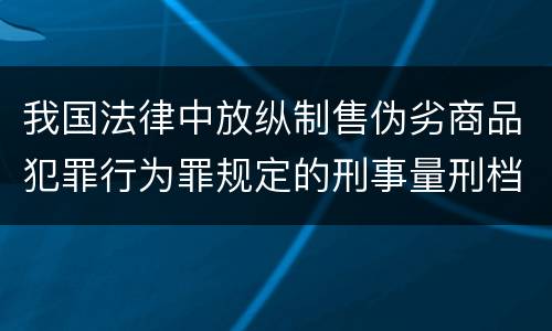 我国法律中放纵制售伪劣商品犯罪行为罪规定的刑事量刑档次是多少