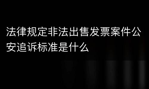 法律规定非法出售发票案件公安追诉标准是什么