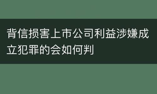 背信损害上市公司利益涉嫌成立犯罪的会如何判