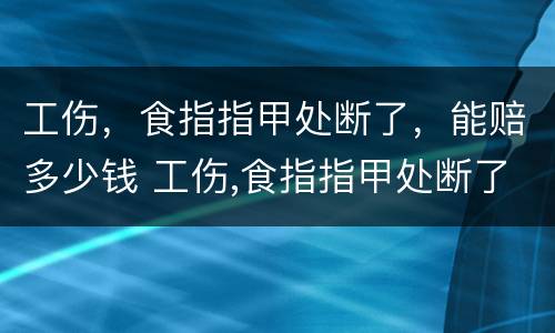 工伤，食指指甲处断了，能赔多少钱 工伤,食指指甲处断了,能赔多少钱啊