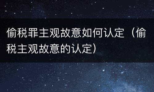 偷税罪主观故意如何认定（偷税主观故意的认定）