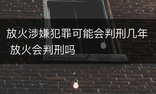 放火涉嫌犯罪可能会判刑几年 放火会判刑吗