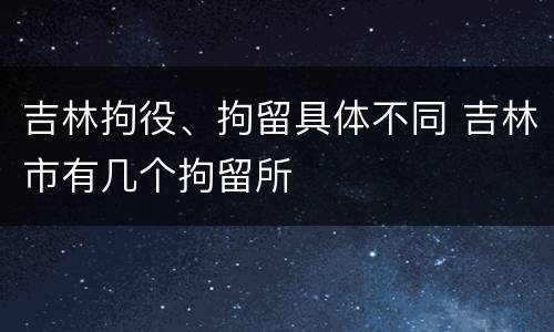 吉林拘役、拘留具体不同 吉林市有几个拘留所