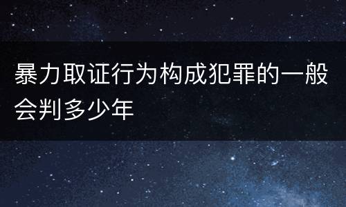 暴力取证行为构成犯罪的一般会判多少年