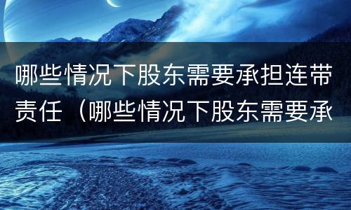 哪些情况下股东需要承担连带责任（哪些情况下股东需要承担连带责任呢）