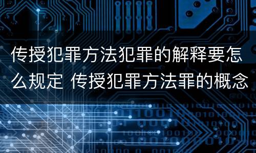 传授犯罪方法犯罪的解释要怎么规定 传授犯罪方法罪的概念和特征是什么