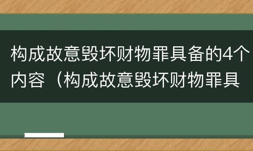 构成故意毁坏财物罪具备的4个内容（构成故意毁坏财物罪具备的4个内容是）