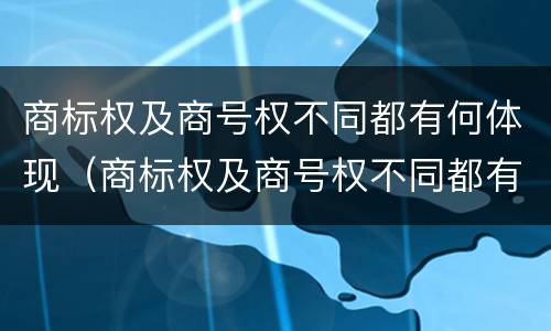 商标权及商号权不同都有何体现（商标权及商号权不同都有何体现）