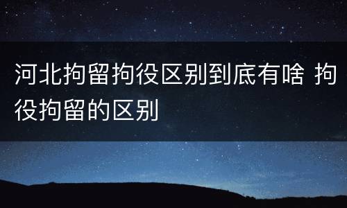 河北拘留拘役区别到底有啥 拘役拘留的区别