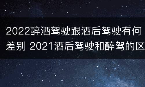 2022醉酒驾驶跟酒后驾驶有何差别 2021酒后驾驶和醉驾的区别