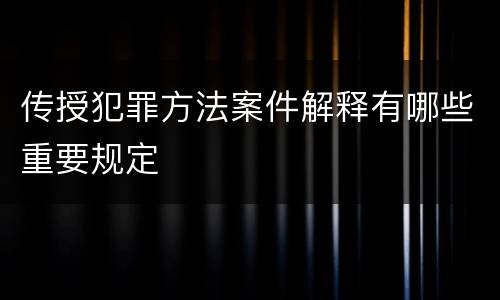 传授犯罪方法案件解释有哪些重要规定