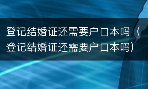 登记结婚证还需要户口本吗（登记结婚证还需要户口本吗）