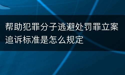 帮助犯罪分子逃避处罚罪立案追诉标准是怎么规定