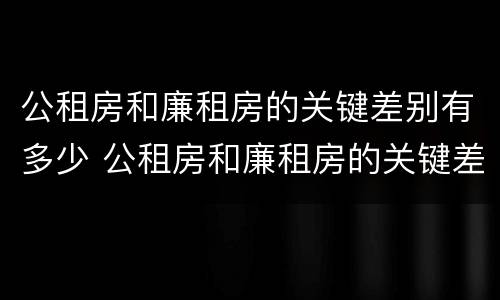 公租房和廉租房的关键差别有多少 公租房和廉租房的关键差别有多少呢