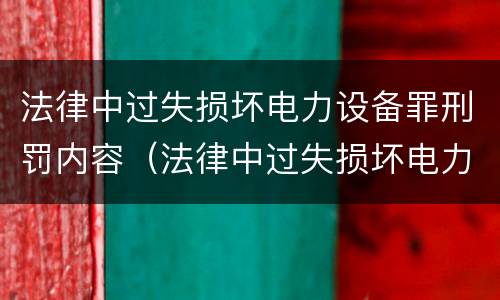 法律中过失损坏电力设备罪刑罚内容（法律中过失损坏电力设备罪刑罚内容是）