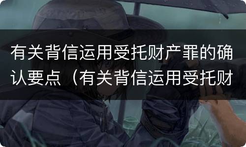 有关背信运用受托财产罪的确认要点（有关背信运用受托财产罪的确认要点有哪些）