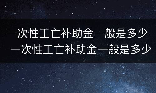 一次性工亡补助金一般是多少 一次性工亡补助金一般是多少钱