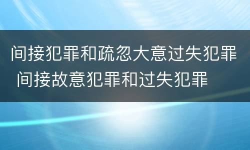 间接犯罪和疏忽大意过失犯罪 间接故意犯罪和过失犯罪