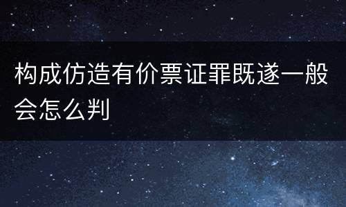 构成仿造有价票证罪既遂一般会怎么判